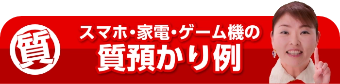 スマホ・家電・ゲーム機の質預かり例