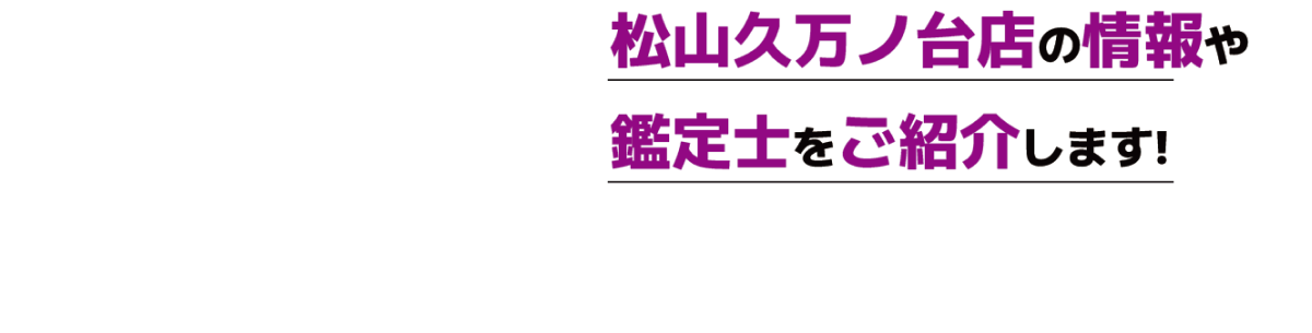 松山久万ノ台店の情報や鑑定士をご紹介します!