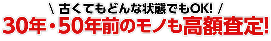 30年・50年前のモノも高額査定!