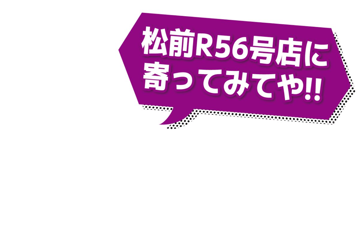 松前R56号店によってみてや!!