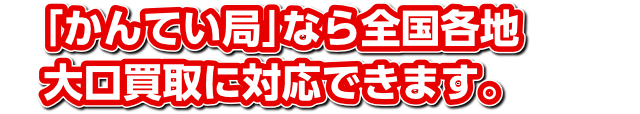 「かんてい局」なら全国各地大口買取に対応できます。