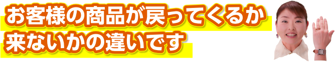 お客様の商品が戻ってくるか来ないかの違いです