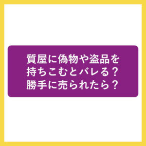 質屋に偽物や盗品を持ちこむとバレる？勝手に売られたら？