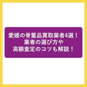 愛媛の骨董品買取業者4選！業者の選び方や高額査定のコツも解説！