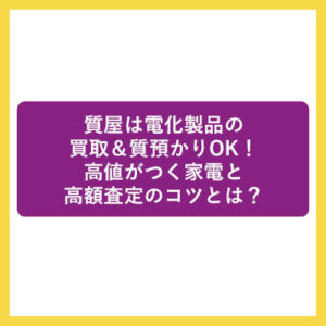質屋は電化製品の買取＆質預かりOK！高値がつく家電と高額査定のコツとは？