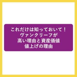 これだけは知っておいて！ヴァンクリーフが高い理由と資産価値、値上げの理由