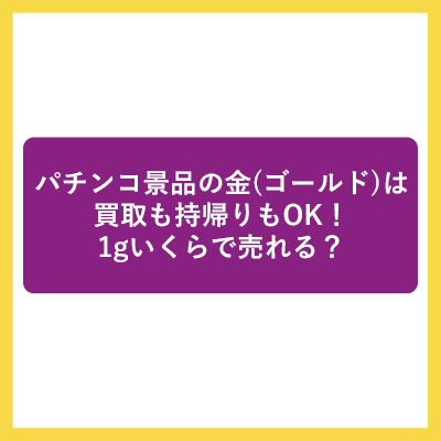 パチンコ景品の金(ゴールド)は買取も持帰りもOK！1gいくらで売れる