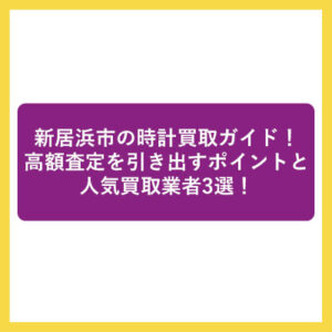 新居浜市の時計買取ガイド！高額査定を引き出すポイントと人気買取業者3選！