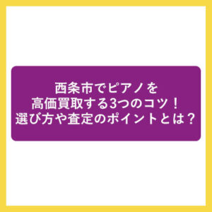 西条市でピアノを高価買取する3つのコツ！選び方や査定のポイントとは？