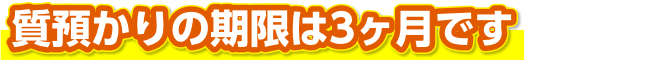 質預かりの期限は3ヶ月です